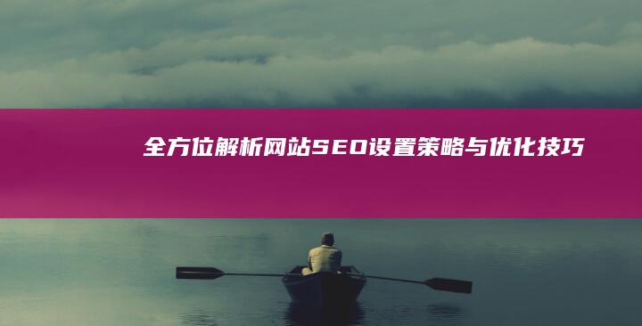 全方位解析：网站SEO设置策略与优化技巧